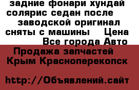 задние фонари хундай солярис.седан.после 2015.заводской оригинал.сняты с машины. › Цена ­ 7 000 - Все города Авто » Продажа запчастей   . Крым,Красноперекопск